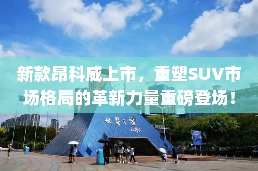 新款昂科威上市，重塑SUV市场格局的革新力量重磅登场！