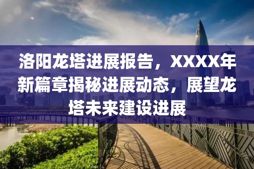 洛阳龙塔进展报告，XXXX年新篇章揭秘进展动态，展望龙塔未来建设进展