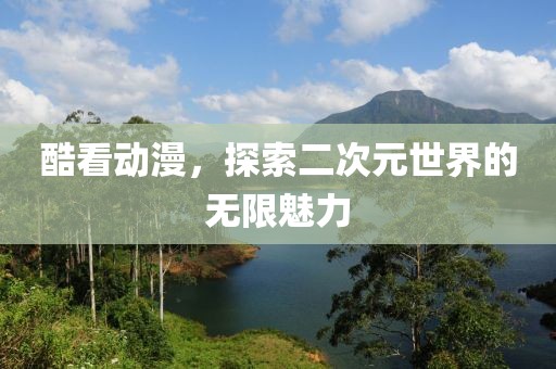 酷看动漫，探索二次元世界的无限魅力