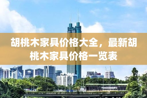胡桃木家具价格大全，最新胡桃木家具价格一览表