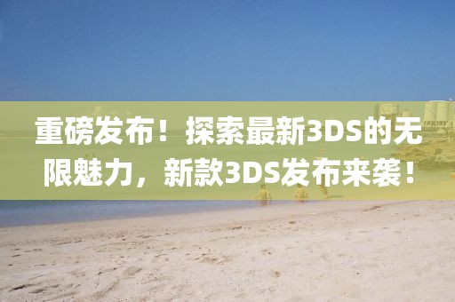 重磅发布！探索最新3DS的无限魅力，新款3DS发布来袭！