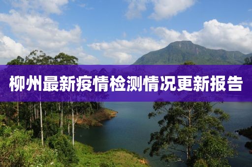 柳州最新疫情检测情况更新报告