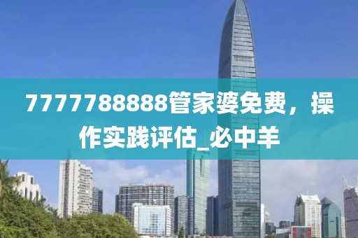 7777788888管家婆免费，操作实践评估_必中羊