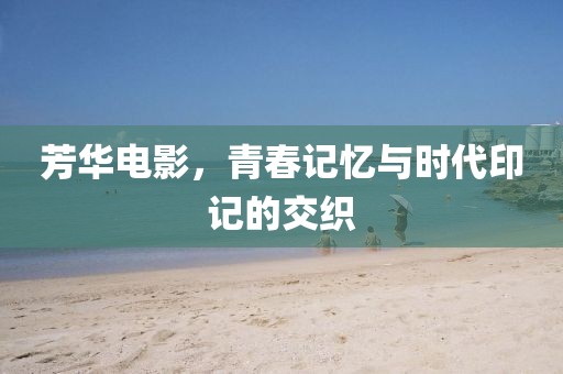 芳华电影，青春记忆与时代印记的交织