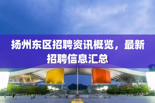 扬州东区招聘资讯概览，最新招聘信息汇总