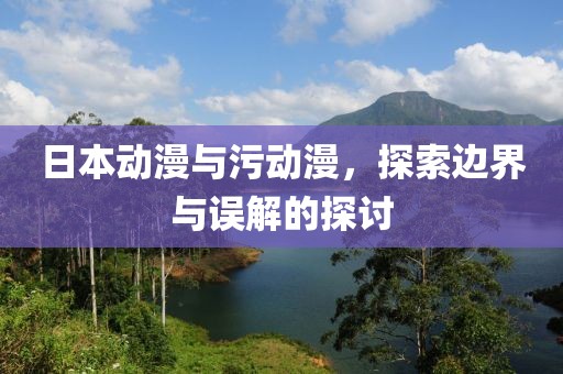 日本动漫与污动漫，探索边界与误解的探讨