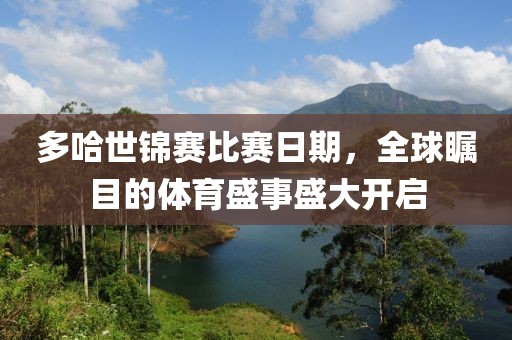 多哈世锦赛比赛日期，全球瞩目的体育盛事盛大开启