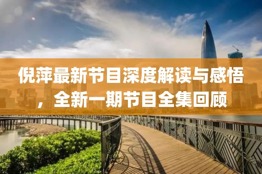 倪萍最新节目深度解读与感悟，全新一期节目全集回顾