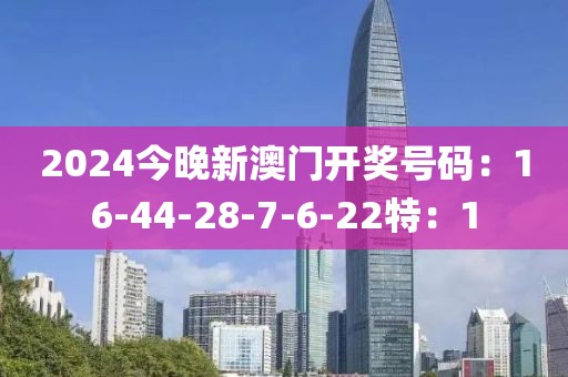 2024今晚新澳门开奖号码：16-44-28-7-6-22特：1