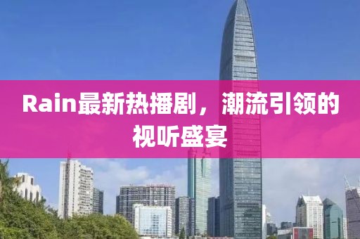 Rain最新热播剧，潮流引领的视听盛宴