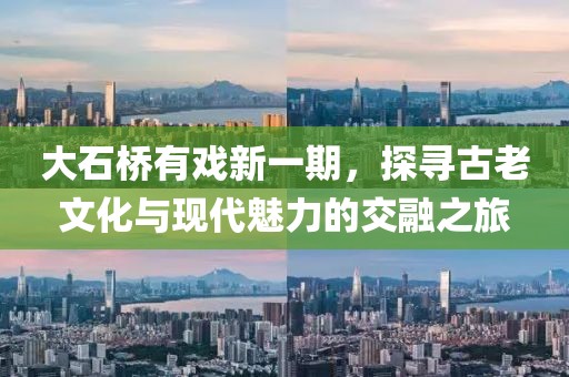 大石桥有戏新一期，探寻古老文化与现代魅力的交融之旅