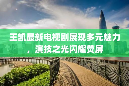 王凯最新电视剧展现多元魅力，演技之光闪耀荧屏