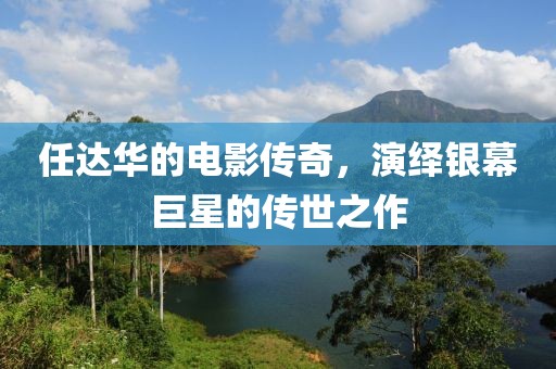 任达华的电影传奇，演绎银幕巨星的传世之作