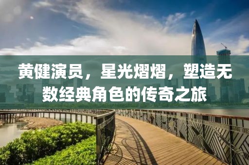黄健演员，星光熠熠，塑造无数经典角色的传奇之旅
