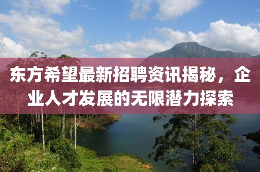 东方希望最新招聘资讯揭秘，企业人才发展的无限潜力探索