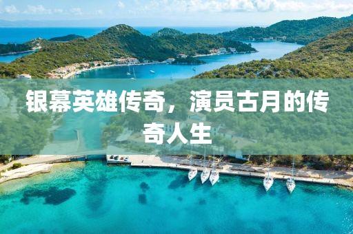 银幕英雄传奇，演员古月的传奇人生