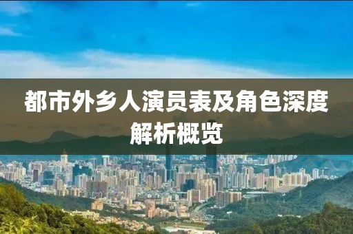 都市外乡人演员表及角色深度解析概览