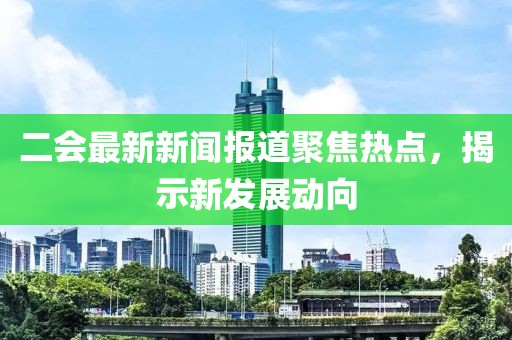 二会最新新闻报道聚焦热点，揭示新发展动向