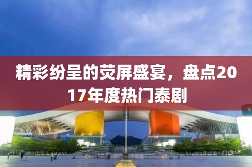 精彩纷呈的荧屏盛宴，盘点2017年度热门泰剧