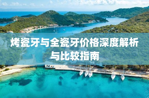 烤瓷牙与全瓷牙价格深度解析与比较指南