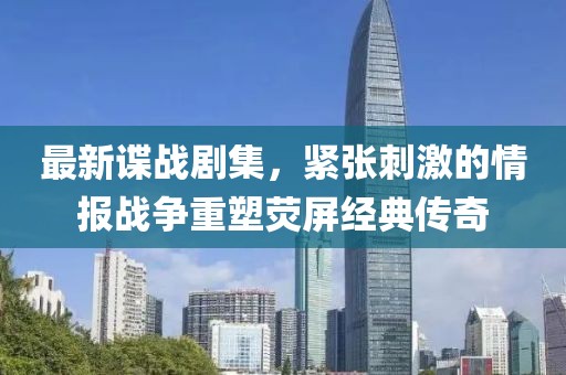 最新谍战剧集，紧张刺激的情报战争重塑荧屏经典传奇