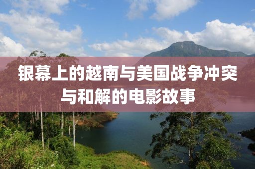 银幕上的越南与美国战争冲突与和解的电影故事