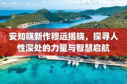 安知晓新作穆远揭晓，探寻人性深处的力量与智慧启航