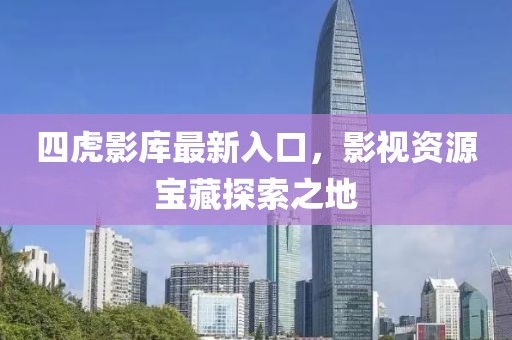 四虎影库最新入口，影视资源宝藏探索之地