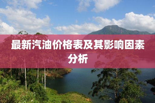 最新汽油价格表及其影响因素分析