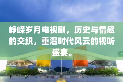 峥嵘岁月电视剧，历史与情感的交织，重温时代风云的视听盛宴。