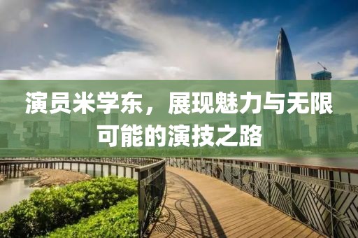 演员米学东，展现魅力与无限可能的演技之路
