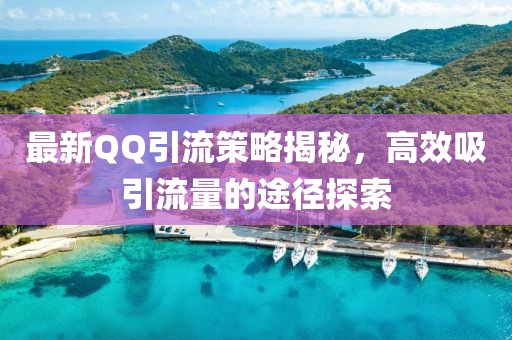 最新QQ引流策略揭秘，高效吸引流量的途径探索