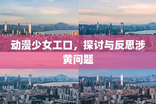动漫少女工口，探讨与反思涉黄问题