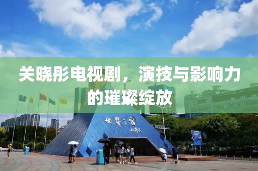关晓彤电视剧，演技与影响力的璀璨绽放