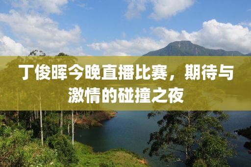 丁俊晖今晚直播比赛，期待与激情的碰撞之夜
