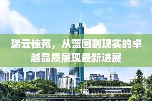 瑞云佳苑，从蓝图到现实的卓越品质展现最新进展