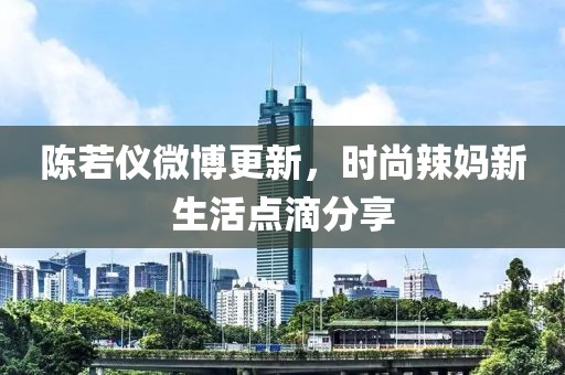 陈若仪微博更新，时尚辣妈新生活点滴分享