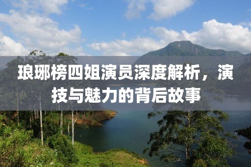 琅琊榜四姐演员深度解析，演技与魅力的背后故事