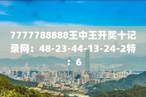 7777788888王中王开奖十记录网：48-23-44-13-24-2特：6
