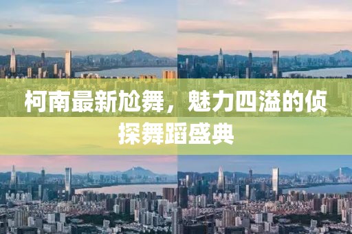 柯南最新尬舞，魅力四溢的侦探舞蹈盛典