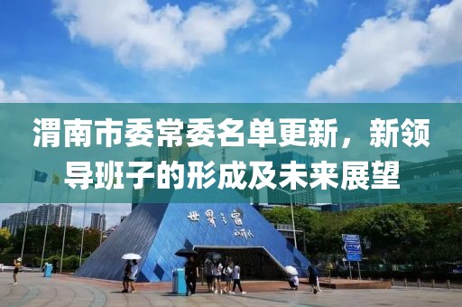 渭南市委常委名单更新，新领导班子的形成及未来展望