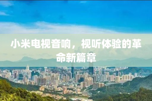 小米电视音响，视听体验的革命新篇章