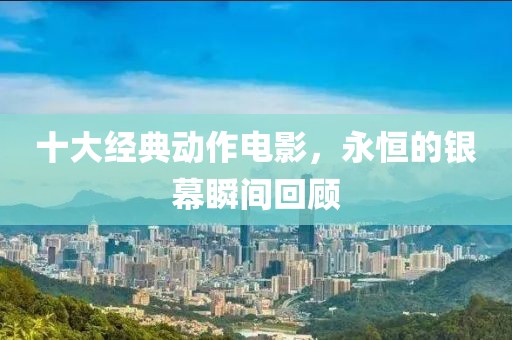 十大经典动作电影，永恒的银幕瞬间回顾