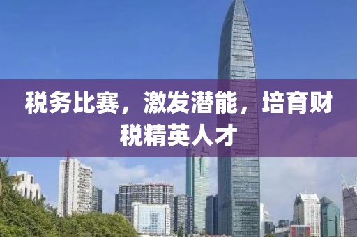 税务比赛，激发潜能，培育财税精英人才