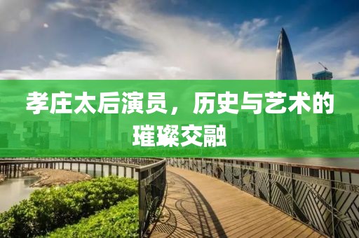 孝庄太后演员，历史与艺术的璀璨交融
