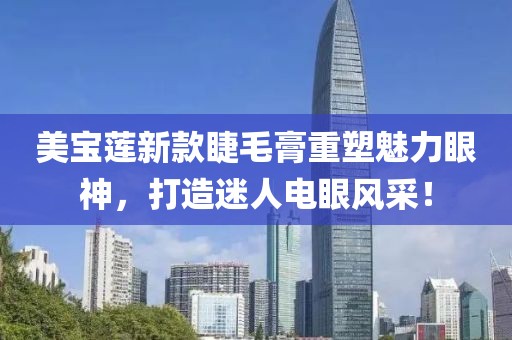 美宝莲新款睫毛膏重塑魅力眼神，打造迷人电眼风采！