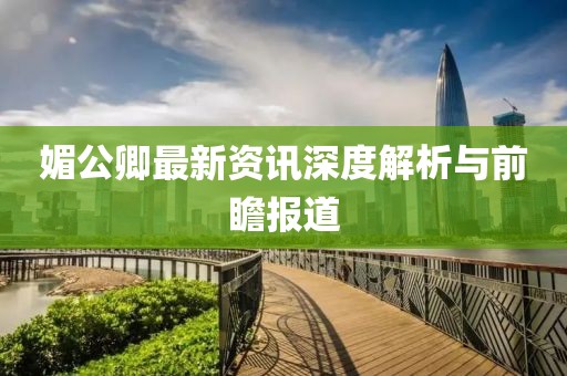 媚公卿最新资讯深度解析与前瞻报道