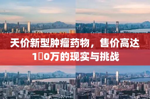 天价新型肿瘤药物，售价高达1�0万的现实与挑战