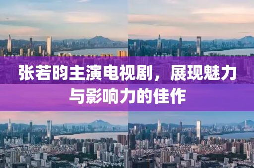 张若昀主演电视剧，展现魅力与影响力的佳作