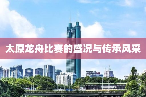 太原龙舟比赛的盛况与传承风采